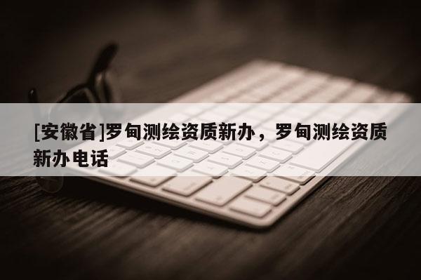 [安徽省]羅甸測繪資質新辦，羅甸測繪資質新辦電話