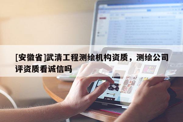 [安徽省]武清工程測繪機(jī)構(gòu)資質(zhì)，測繪公司評資質(zhì)看誠信嗎