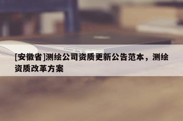 [安徽省]測繪公司資質(zhì)更新公告范本，測繪資質(zhì)改革方案