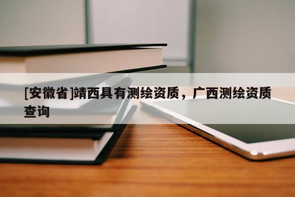 [安徽省]靖西具有測繪資質(zhì)，廣西測繪資質(zhì)查詢