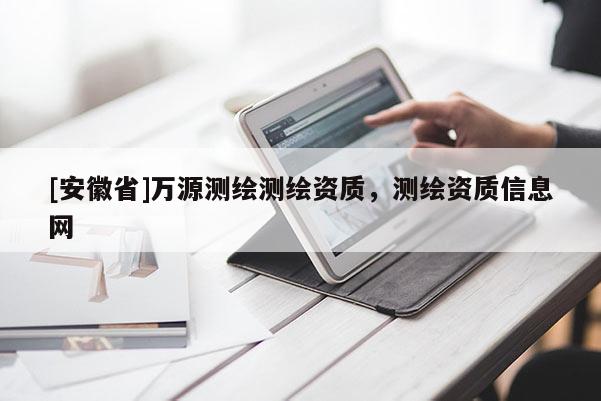 [安徽省]萬源測繪測繪資質(zhì)，測繪資質(zhì)信息網(wǎng)