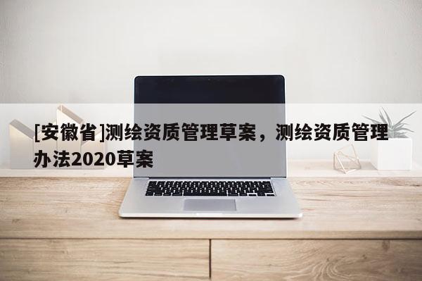 [安徽省]測(cè)繪資質(zhì)管理草案，測(cè)繪資質(zhì)管理辦法2020草案