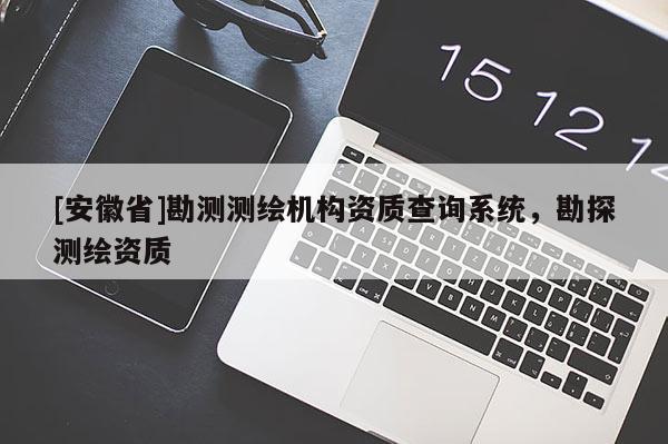 [安徽省]勘測測繪機(jī)構(gòu)資質(zhì)查詢系統(tǒng)，勘探測繪資質(zhì)