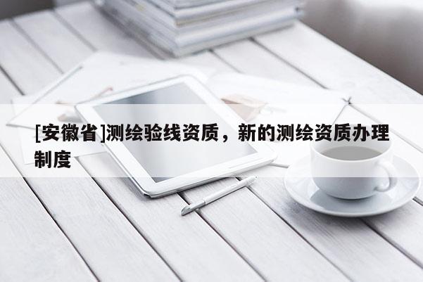 [安徽省]測繪驗線資質，新的測繪資質辦理制度