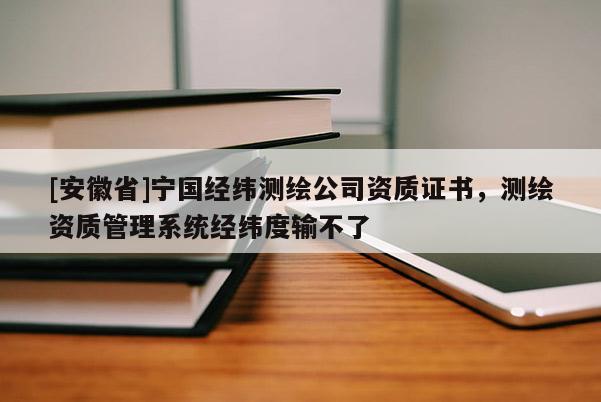 [安徽省]寧國(guó)經(jīng)緯測(cè)繪公司資質(zhì)證書，測(cè)繪資質(zhì)管理系統(tǒng)經(jīng)緯度輸不了