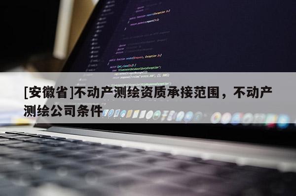 [安徽省]不動產測繪資質承接范圍，不動產測繪公司條件