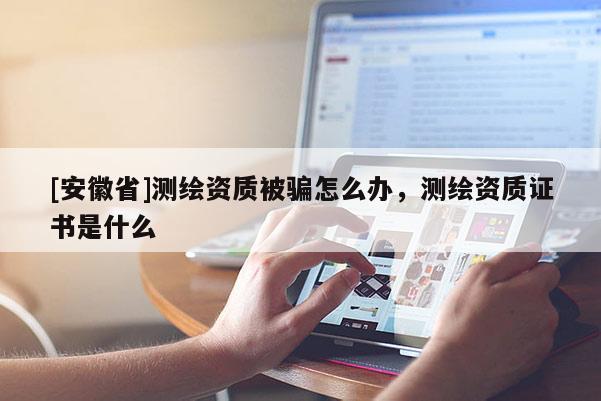 [安徽省]測(cè)繪資質(zhì)被騙怎么辦，測(cè)繪資質(zhì)證書是什么