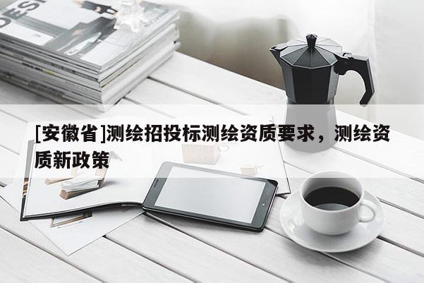 [安徽省]測繪招投標(biāo)測繪資質(zhì)要求，測繪資質(zhì)新政策