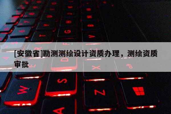 [安徽省]勘測(cè)測(cè)繪設(shè)計(jì)資質(zhì)辦理，測(cè)繪資質(zhì)審批