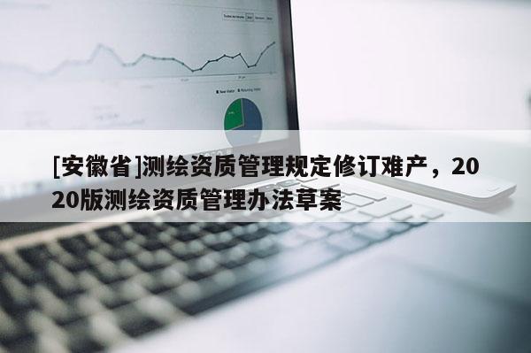 [安徽省]測(cè)繪資質(zhì)管理規(guī)定修訂難產(chǎn)，2020版測(cè)繪資質(zhì)管理辦法草案