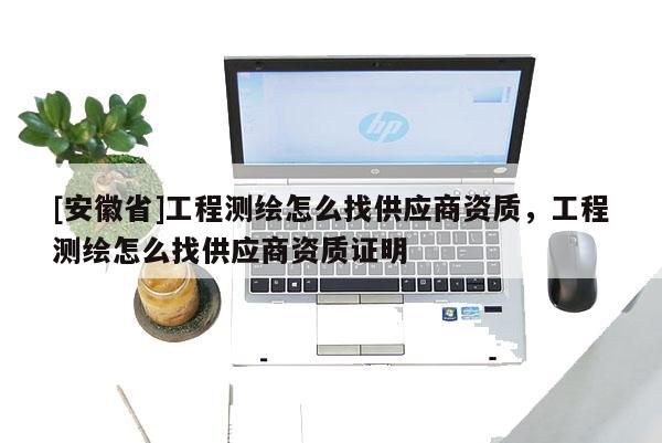 [安徽省]工程測繪怎么找供應(yīng)商資質(zhì)，工程測繪怎么找供應(yīng)商資質(zhì)證明