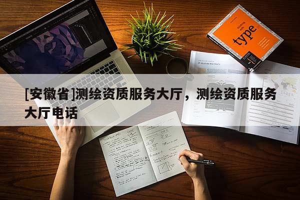[安徽省]測(cè)繪資質(zhì)服務(wù)大廳，測(cè)繪資質(zhì)服務(wù)大廳電話