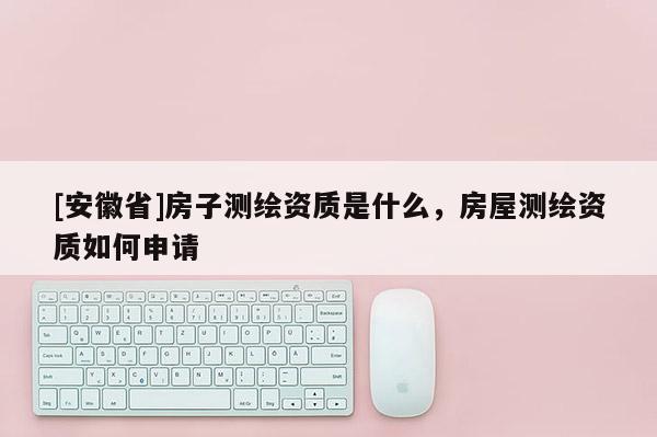 [安徽省]房子測繪資質(zhì)是什么，房屋測繪資質(zhì)如何申請