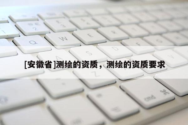 [安徽省]測繪的資質(zhì)，測繪的資質(zhì)要求