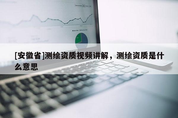 [安徽省]測(cè)繪資質(zhì)視頻講解，測(cè)繪資質(zhì)是什么意思
