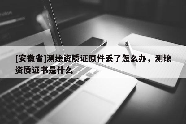 [安徽省]測(cè)繪資質(zhì)證原件丟了怎么辦，測(cè)繪資質(zhì)證書是什么