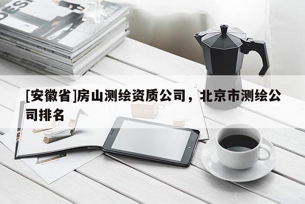 [安徽省]房山測繪資質(zhì)公司，北京市測繪公司排名
