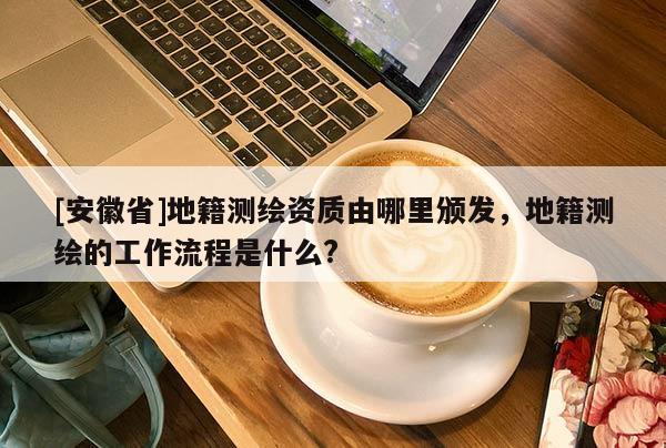 [安徽省]地籍測(cè)繪資質(zhì)由哪里頒發(fā)，地籍測(cè)繪的工作流程是什么?