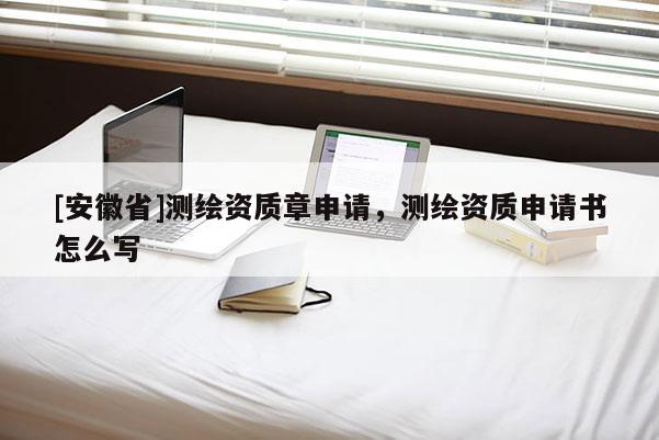 [安徽省]測(cè)繪資質(zhì)章申請(qǐng)，測(cè)繪資質(zhì)申請(qǐng)書(shū)怎么寫(xiě)