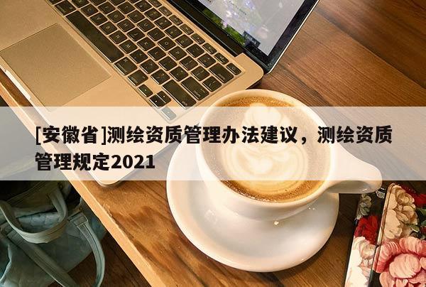 [安徽省]測繪資質(zhì)管理辦法建議，測繪資質(zhì)管理規(guī)定2021