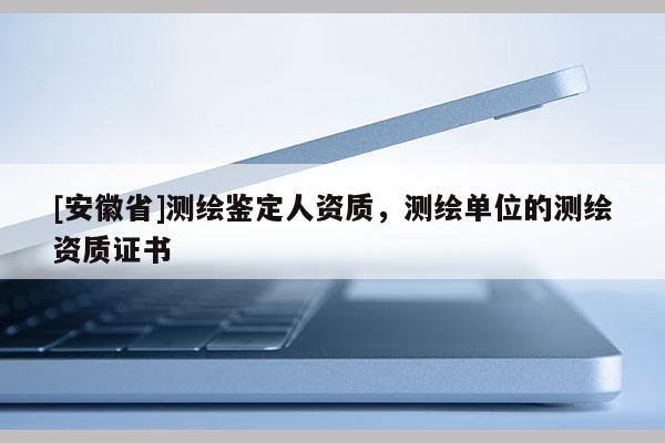 [安徽省]測(cè)繪鑒定人資質(zhì)，測(cè)繪單位的測(cè)繪資質(zhì)證書(shū)