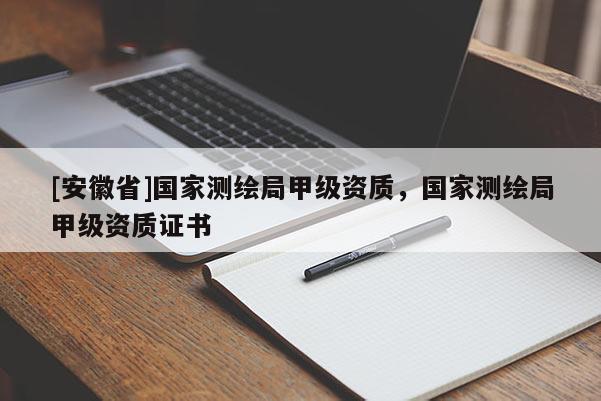 [安徽省]國(guó)家測(cè)繪局甲級(jí)資質(zhì)，國(guó)家測(cè)繪局甲級(jí)資質(zhì)證書