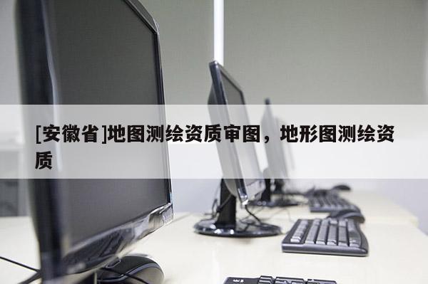 [安徽省]地圖測繪資質審圖，地形圖測繪資質