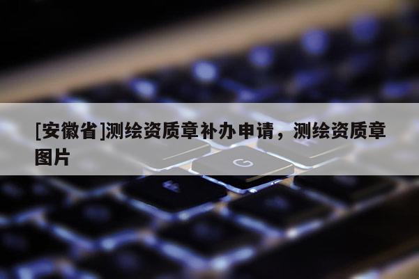 [安徽省]測(cè)繪資質(zhì)章補(bǔ)辦申請(qǐng)，測(cè)繪資質(zhì)章圖片
