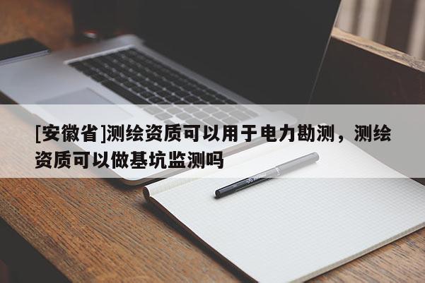 [安徽省]測繪資質(zhì)可以用于電力勘測，測繪資質(zhì)可以做基坑監(jiān)測嗎