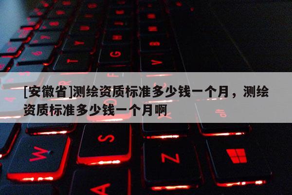 [安徽省]測繪資質(zhì)標準多少錢一個月，測繪資質(zhì)標準多少錢一個月啊