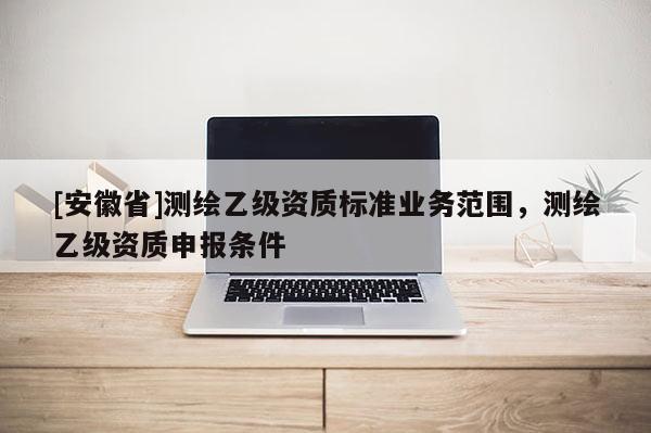 [安徽省]測繪乙級資質標準業(yè)務范圍，測繪乙級資質申報條件