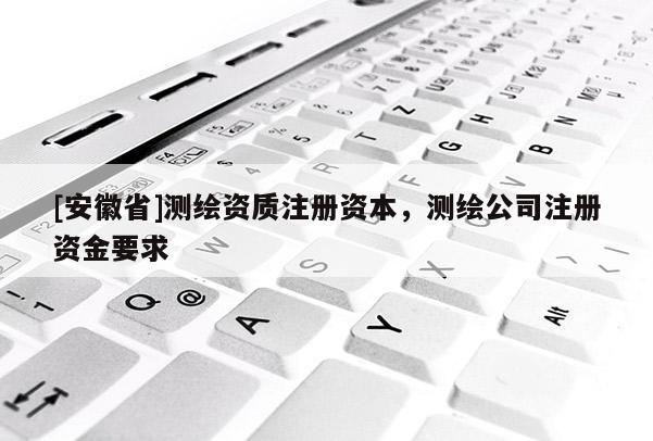 [安徽省]測繪資質(zhì)注冊資本，測繪公司注冊資金要求