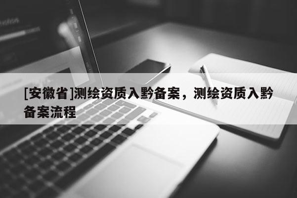[安徽省]測繪資質(zhì)入黔備案，測繪資質(zhì)入黔備案流程