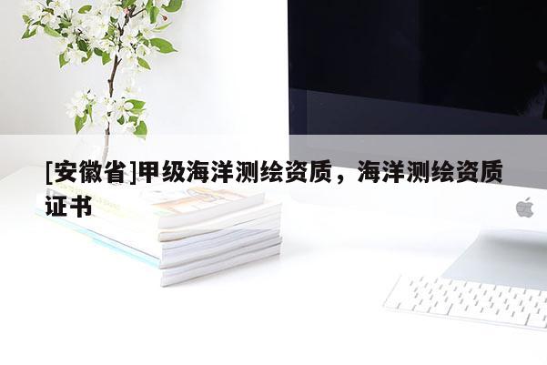 [安徽省]甲級海洋測繪資質(zhì)，海洋測繪資質(zhì)證書