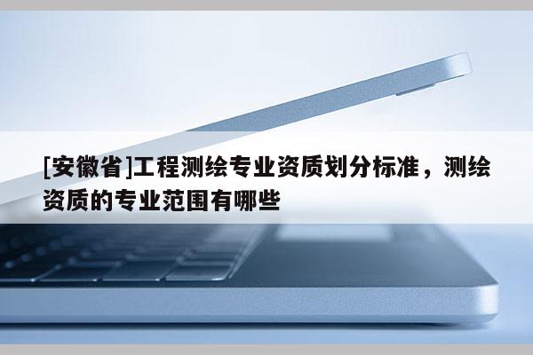 [安徽省]工程測繪專業(yè)資質(zhì)劃分標(biāo)準(zhǔn)，測繪資質(zhì)的專業(yè)范圍有哪些