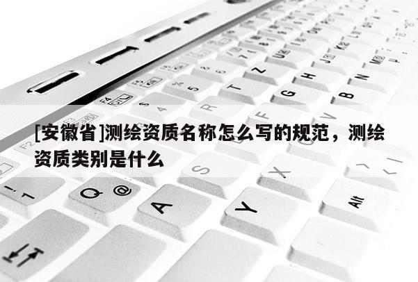[安徽省]測繪資質(zhì)名稱怎么寫的規(guī)范，測繪資質(zhì)類別是什么