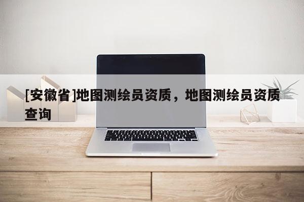 [安徽省]地圖測(cè)繪員資質(zhì)，地圖測(cè)繪員資質(zhì)查詢