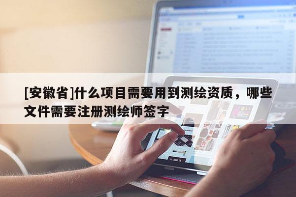 [安徽省]什么項(xiàng)目需要用到測(cè)繪資質(zhì)，哪些文件需要注冊(cè)測(cè)繪師簽字