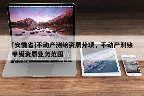 [安徽省]不動產測繪資質分項，不動產測繪甲級資質業(yè)務范圍