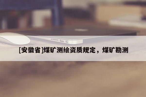 [安徽省]煤礦測繪資質(zhì)規(guī)定，煤礦勘測
