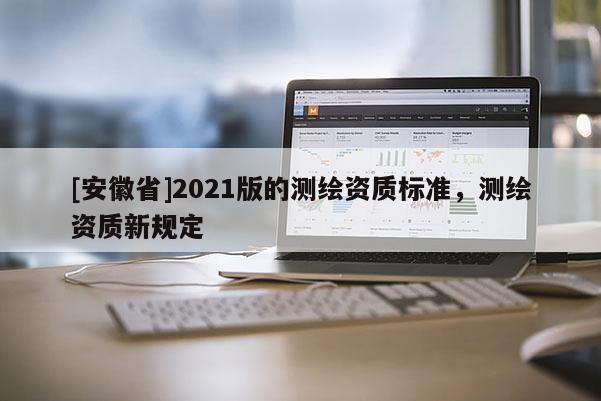 [安徽省]2021版的測(cè)繪資質(zhì)標(biāo)準(zhǔn)，測(cè)繪資質(zhì)新規(guī)定