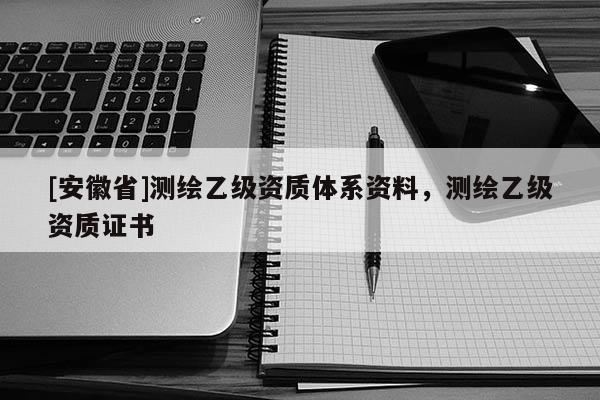 [安徽省]測(cè)繪乙級(jí)資質(zhì)體系資料，測(cè)繪乙級(jí)資質(zhì)證書