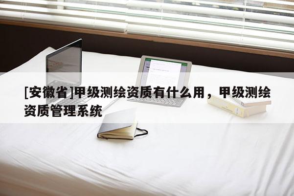 [安徽省]甲級測繪資質(zhì)有什么用，甲級測繪資質(zhì)管理系統(tǒng)