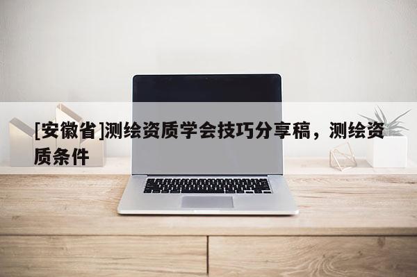 [安徽省]測(cè)繪資質(zhì)學(xué)會(huì)技巧分享稿，測(cè)繪資質(zhì)條件