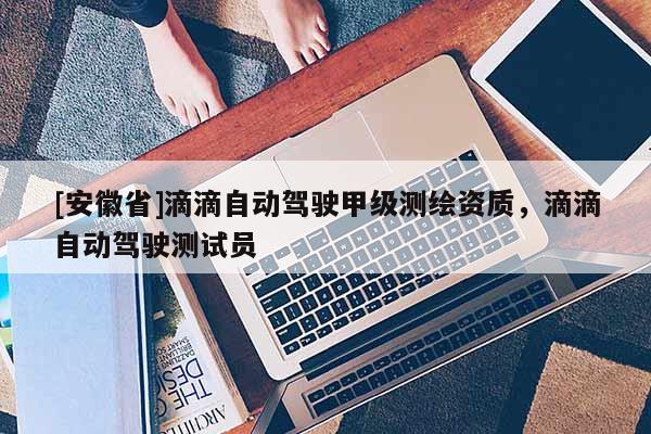 [安徽省]滴滴自動(dòng)駕駛甲級(jí)測(cè)繪資質(zhì)，滴滴自動(dòng)駕駛測(cè)試員