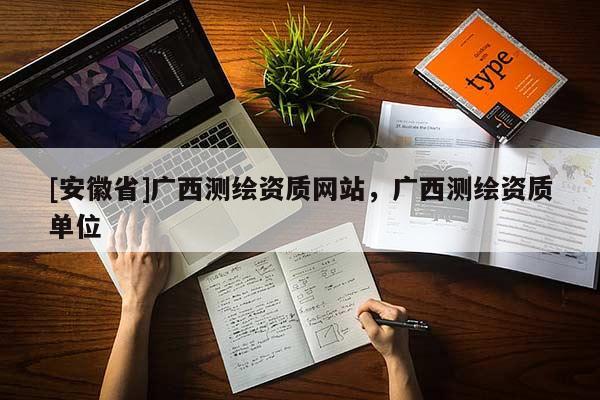 [安徽省]廣西測繪資質(zhì)網(wǎng)站，廣西測繪資質(zhì)單位