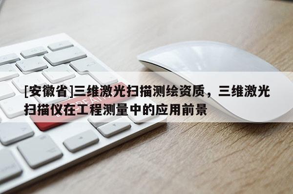 [安徽省]三維激光掃描測(cè)繪資質(zhì)，三維激光掃描儀在工程測(cè)量中的應(yīng)用前景