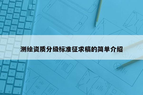 測(cè)繪資質(zhì)分級(jí)標(biāo)準(zhǔn)征求稿的簡(jiǎn)單介紹
