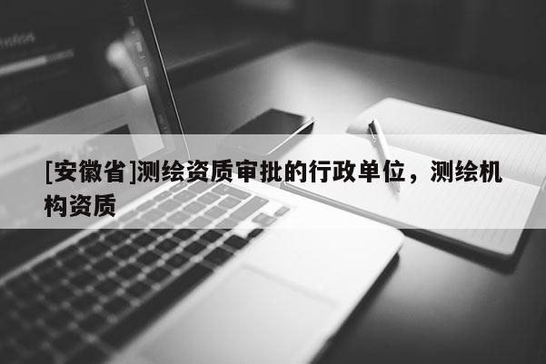 [安徽省]測(cè)繪資質(zhì)審批的行政單位，測(cè)繪機(jī)構(gòu)資質(zhì)