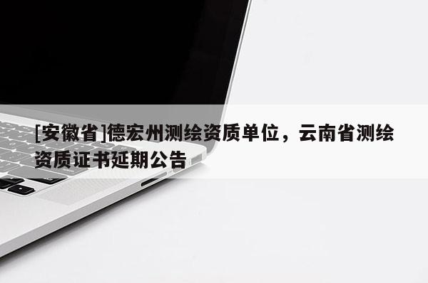 [安徽省]德宏州測(cè)繪資質(zhì)單位，云南省測(cè)繪資質(zhì)證書延期公告